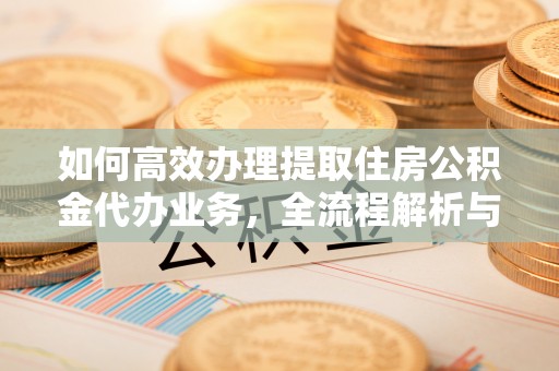 汶上如何高效办理提取住房公积金代办业务，全流程解析与实用建议
