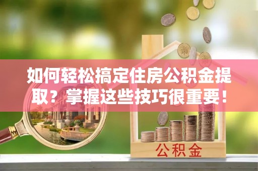 汶上如何轻松搞定住房公积金提取？掌握这些技巧很重要！