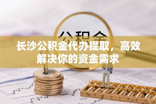 汶上长沙公积金代办提取，高效解决你的资金需求
