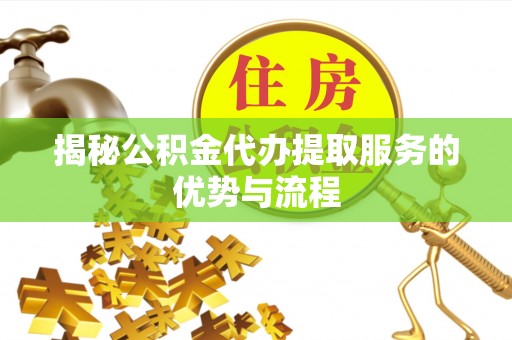 汶上揭秘公积金代办提取服务的优势与流程