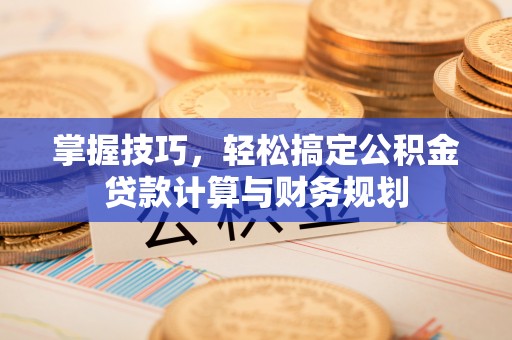 汶上掌握技巧，轻松搞定公积金贷款计算与财务规划