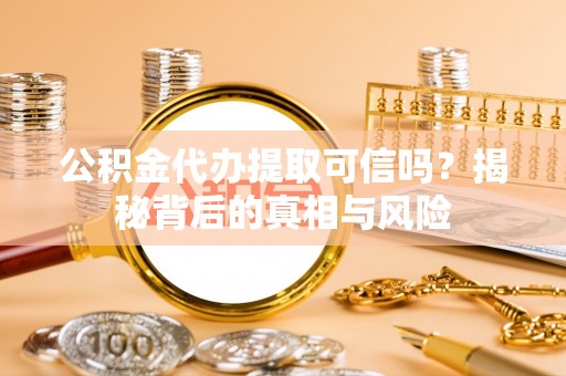 汶上公积金代办提取可信吗？揭秘背后的真相与风险