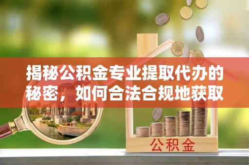 汶上揭秘公积金专业提取代办的秘密，如何合法合规地获取你的住房基金？