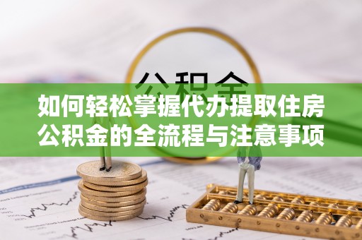 汶上如何轻松掌握代办提取住房公积金的全流程与注意事项