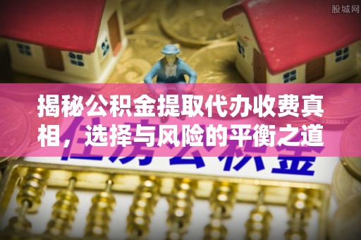 汶上揭秘公积金提取代办收费真相，选择与风险的平衡之道