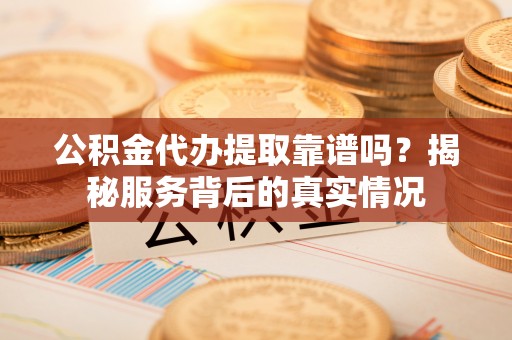 汶上公积金代办提取靠谱吗？揭秘服务背后的真实情况