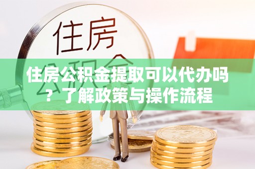 汶上住房公积金提取可以代办吗？了解政策与操作流程