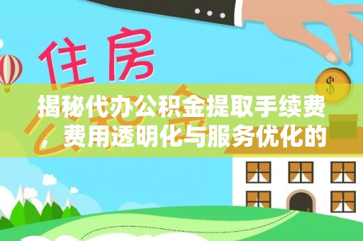 汶上揭秘代办公积金提取手续费，费用透明化与服务优化的关键