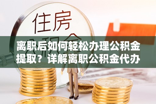 汶上离职后如何轻松办理公积金提取？详解离职公积金代办提取流程