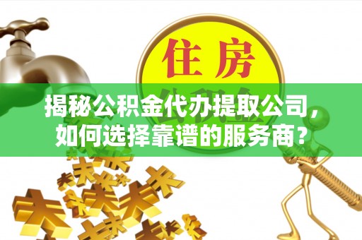 汶上揭秘公积金代办提取公司，如何选择靠谱的服务商？