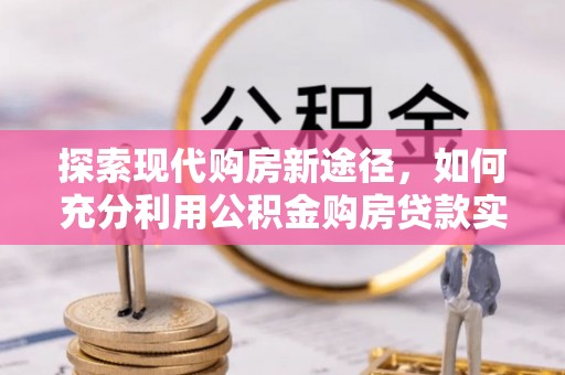 汶上探索现代购房新途径，如何充分利用公积金购房贷款实现置业梦想