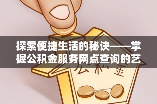 汶上探索便捷生活的秘诀——掌握公积金服务网点查询的艺术