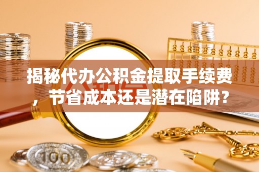 汶上揭秘代办公积金提取手续费，节省成本还是潜在陷阱？