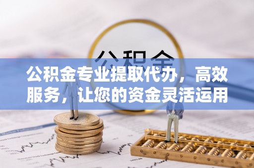 汶上公积金专业提取代办，高效服务，让您的资金灵活运用