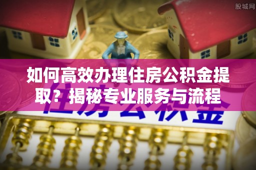 汶上如何高效办理住房公积金提取？揭秘专业服务与流程