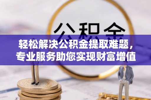 汶上轻松解决公积金提取难题，专业服务助您实现财富增值——代办公积金提取