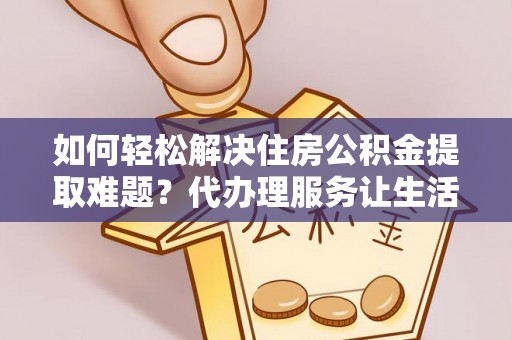 汶上如何轻松解决住房公积金提取难题？代办理服务让生活更简单