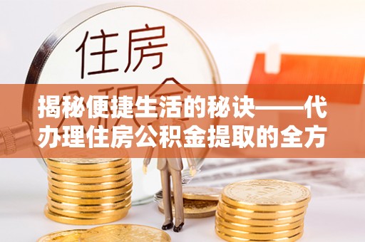 汶上揭秘便捷生活的秘诀——代办理住房公积金提取的全方位指南