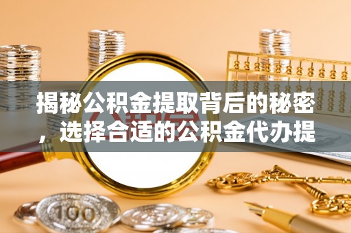 汶上揭秘公积金提取背后的秘密，选择合适的公积金代办提取公司是关键
