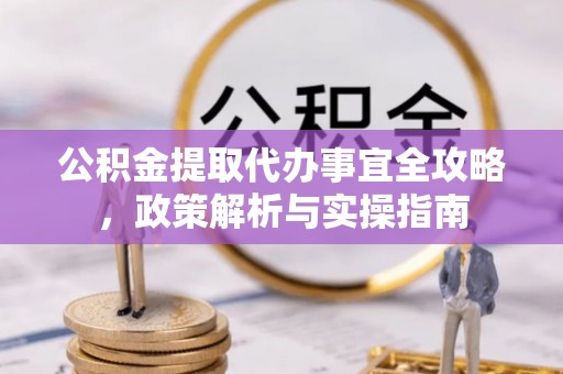 汶上公积金提取代办事宜全攻略，政策解析与实操指南