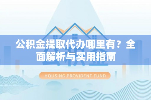 汶上公积金提取代办哪里有？全面解析与实用指南