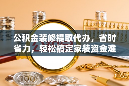 汶上公积金装修提取代办，省时省力，轻松搞定家装资金难题