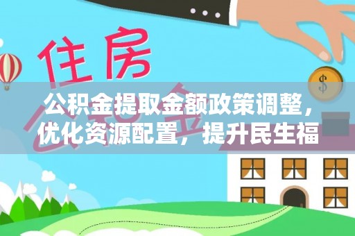 汶上公积金提取金额政策调整，优化资源配置，提升民生福祉
