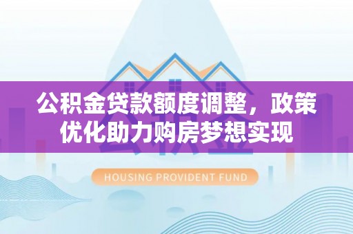 汶上公积金贷款额度调整，政策优化助力购房梦想实现