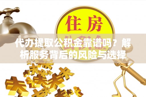 汶上代办提取公积金靠谱吗？解析服务背后的风险与选择