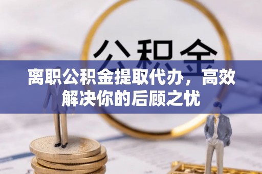 汶上离职公积金提取代办，高效解决你的后顾之忧