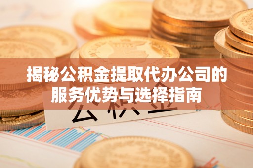 汶上揭秘公积金提取代办公司的服务优势与选择指南
