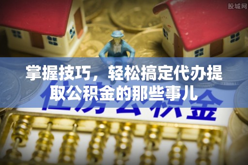 汶上掌握技巧，轻松搞定代办提取公积金的那些事儿