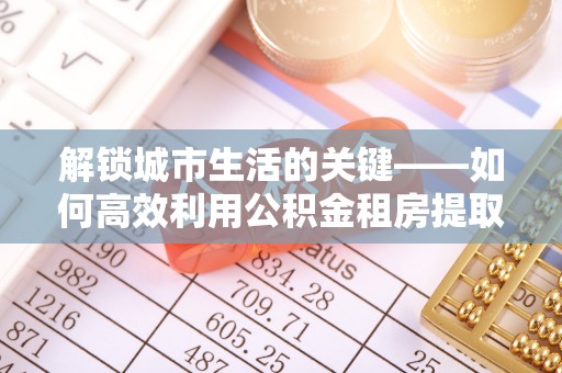 汶上解锁城市生活的关键——如何高效利用公积金租房提取实现居住自由