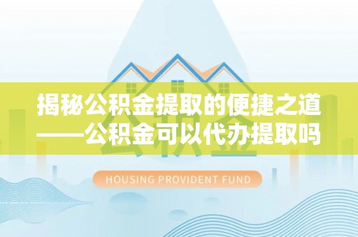 汶上揭秘公积金提取的便捷之道——公积金可以代办提取吗？