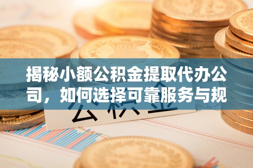 汶上揭秘小额公积金提取代办公司，如何选择可靠服务与规避风险