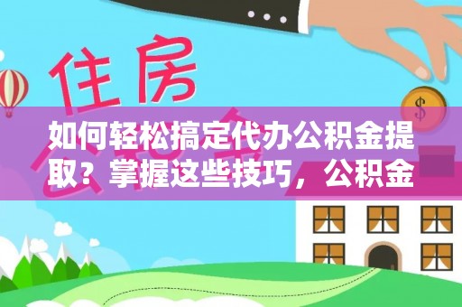 汶上如何轻松搞定代办公积金提取？掌握这些技巧，公积金到手不是梦！