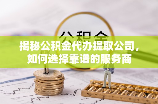 汶上揭秘公积金代办提取公司，如何选择靠谱的服务商