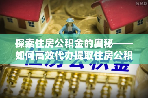 汶上探索住房公积金的奥秘——如何高效代办提取住房公积金