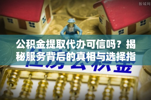 汶上公积金提取代办可信吗？揭秘服务背后的真相与选择指南