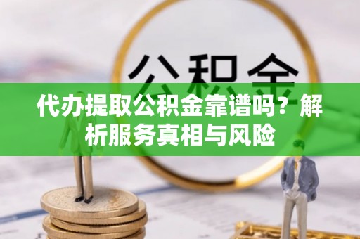 汶上代办提取公积金靠谱吗？解析服务真相与风险