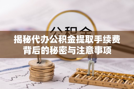 汶上揭秘代办公积金提取手续费背后的秘密与注意事项