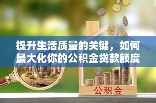 汶上提升生活质量的关键，如何最大化你的公积金贷款额度