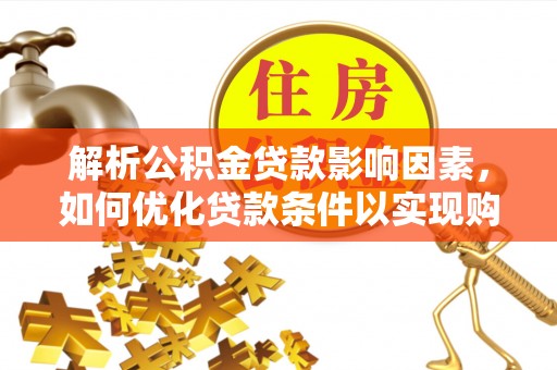 汶上解析公积金贷款影响因素，如何优化贷款条件以实现购房梦想