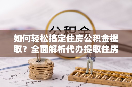 汶上如何轻松搞定住房公积金提取？全面解析代办提取住房公积金流程