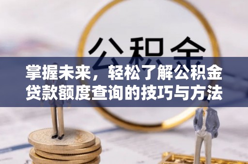 汶上掌握未来，轻松了解公积金贷款额度查询的技巧与方法