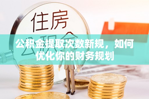 汶上公积金提取次数新规，如何优化你的财务规划
