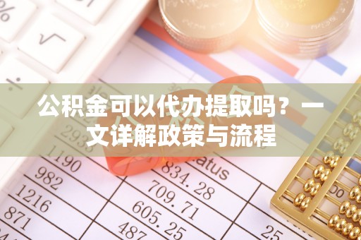 汶上公积金可以代办提取吗？一文详解政策与流程