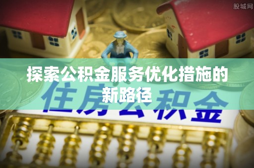 汶上探索公积金服务优化措施的新路径