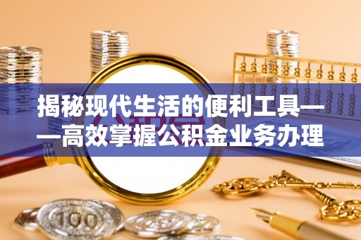 汶上揭秘现代生活的便利工具——高效掌握公积金业务办理流程的关键步骤