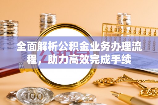 汶上全面解析公积金业务办理流程，助力高效完成手续